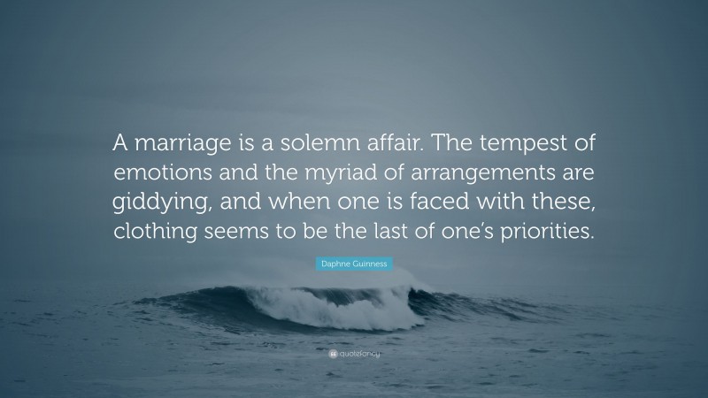Daphne Guinness Quote: “A marriage is a solemn affair. The tempest of emotions and the myriad of arrangements are giddying, and when one is faced with these, clothing seems to be the last of one’s priorities.”