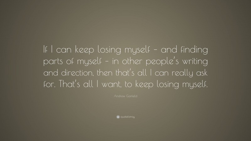 Andrew Garfield Quote: “If I can keep losing myself – and finding parts of myself – in other people’s writing and direction, then that’s all I can really ask for. That’s all I want, to keep losing myself.”