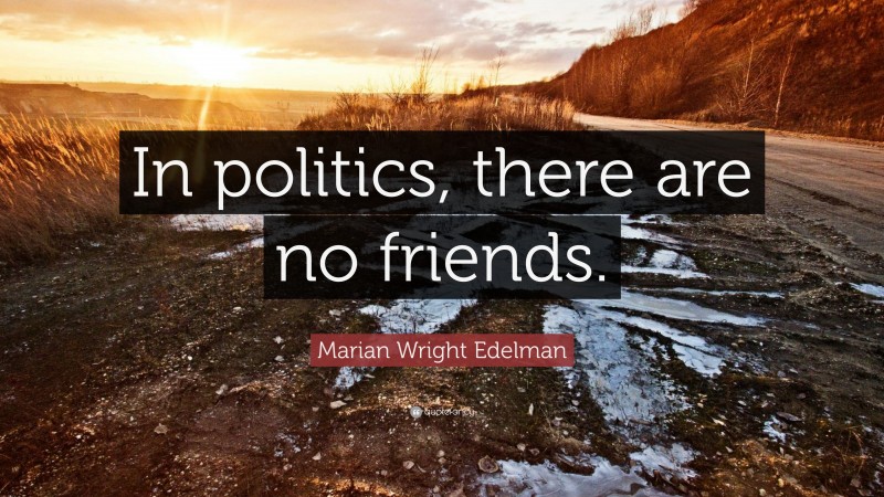 Marian Wright Edelman Quote: “In politics, there are no friends.”