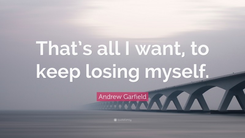 Andrew Garfield Quote: “That’s all I want, to keep losing myself.”