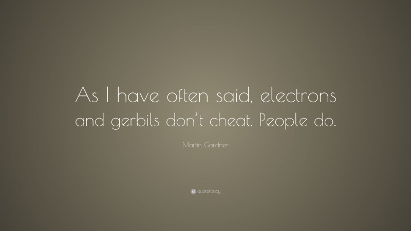 Martin Gardner Quote: “As I have often said, electrons and gerbils don’t cheat. People do.”
