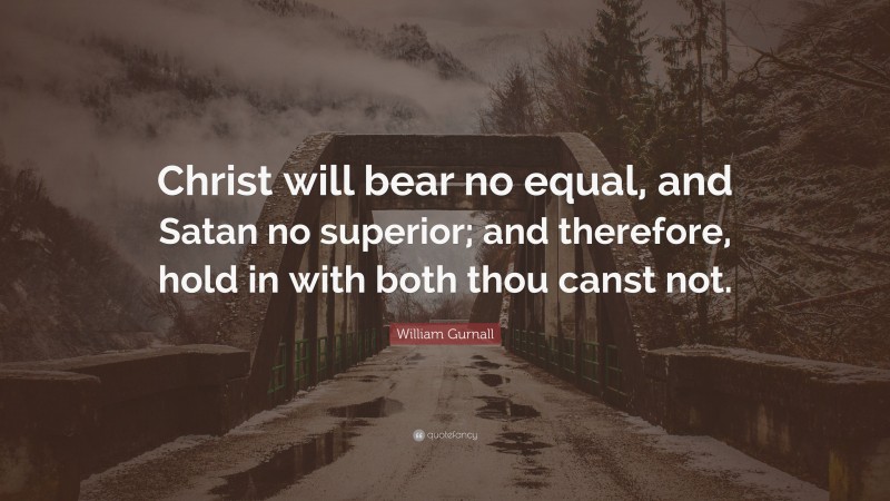William Gurnall Quote: “Christ will bear no equal, and Satan no superior; and therefore, hold in with both thou canst not.”
