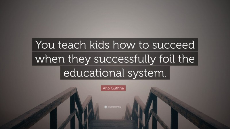 Arlo Guthrie Quote: “You teach kids how to succeed when they successfully foil the educational system.”