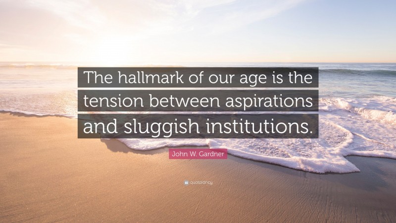 John W. Gardner Quote: “The hallmark of our age is the tension between aspirations and sluggish institutions.”