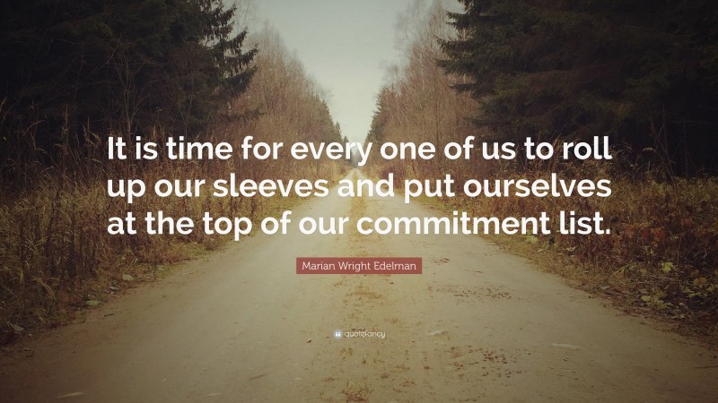 Marian Wright Edelman Quote: “It is time for every one of us to roll up our sleeves and put ourselves at the top of our commitment list.”