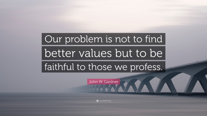 John W. Gardner Quote: “Our problem is not to find better values but to be faithful to those we profess.”