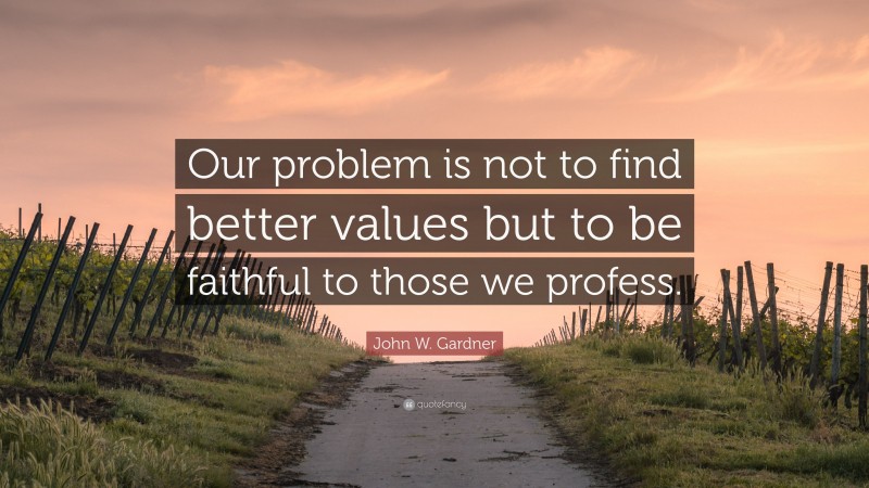 John W. Gardner Quote: “Our problem is not to find better values but to be faithful to those we profess.”