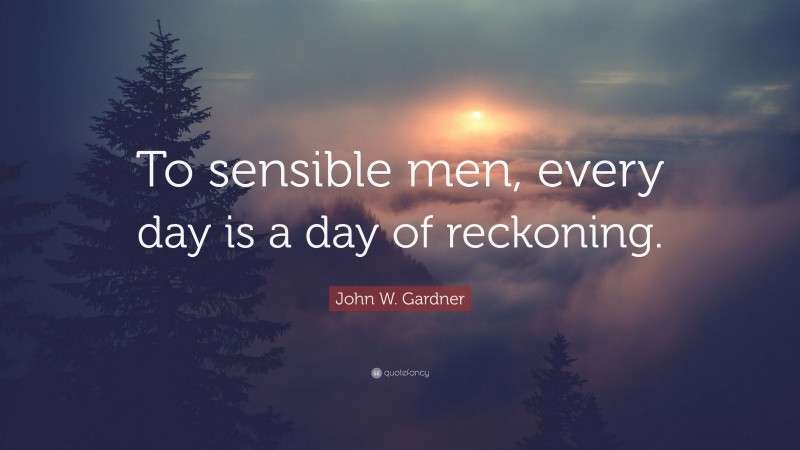 John W. Gardner Quote: “To sensible men, every day is a day of reckoning.”