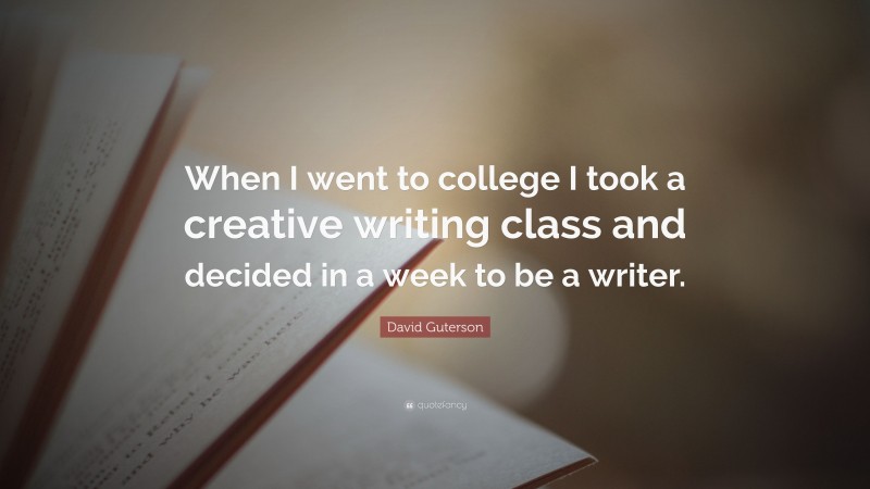 David Guterson Quote: “When I went to college I took a creative writing class and decided in a week to be a writer.”