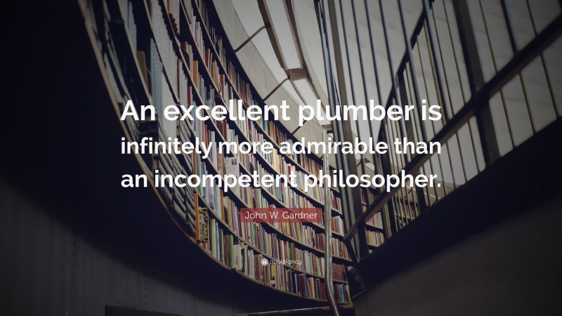John W. Gardner Quote: “An excellent plumber is infinitely more admirable than an incompetent philosopher.”