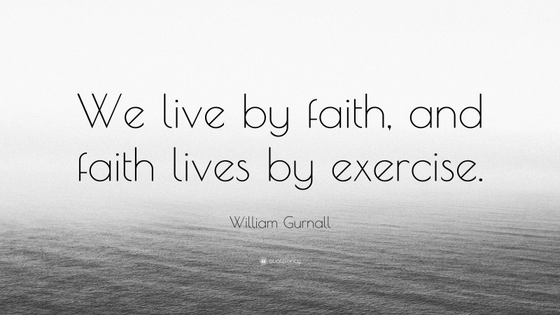 William Gurnall Quote: “We live by faith, and faith lives by exercise.”