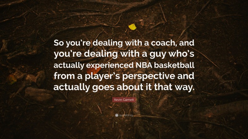 Kevin Garnett Quote: “So you’re dealing with a coach, and you’re dealing with a guy who’s actually experienced NBA basketball from a player’s perspective and actually goes about it that way.”