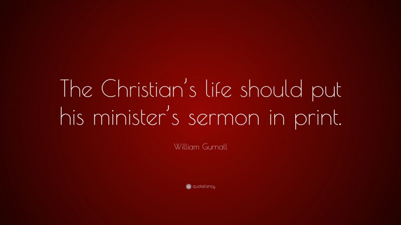 William Gurnall Quote: “The Christian’s life should put his minister’s sermon in print.”