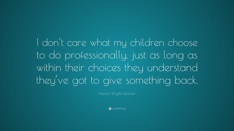 Marian Wright Edelman Quote: “I don’t care what my children choose to do professionally, just as long as within their choices they understand they’ve got to give something back.”