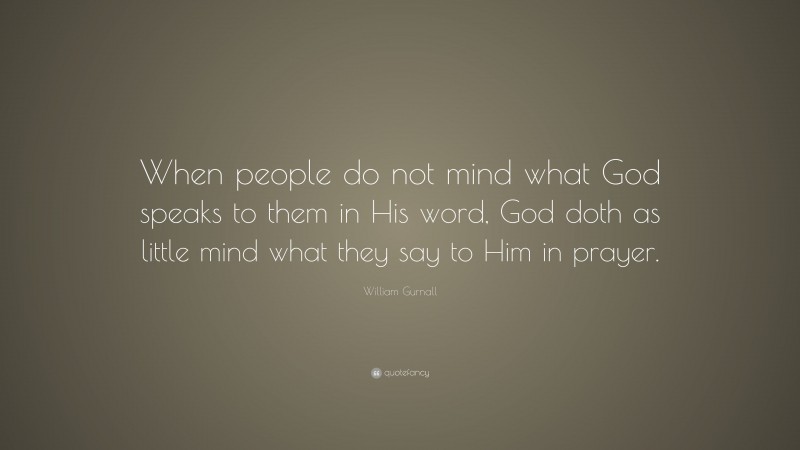 William Gurnall Quote: “When people do not mind what God speaks to them in His word, God doth as little mind what they say to Him in prayer.”