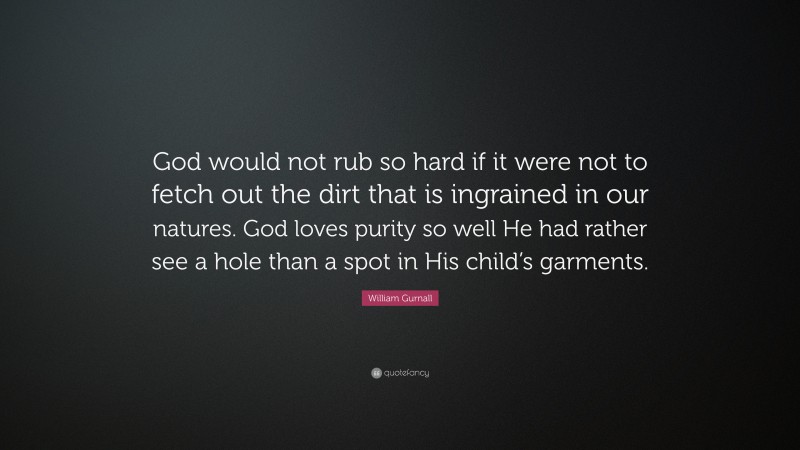 William Gurnall Quote: “God would not rub so hard if it were not to fetch out the dirt that is ingrained in our natures. God loves purity so well He had rather see a hole than a spot in His child’s garments.”