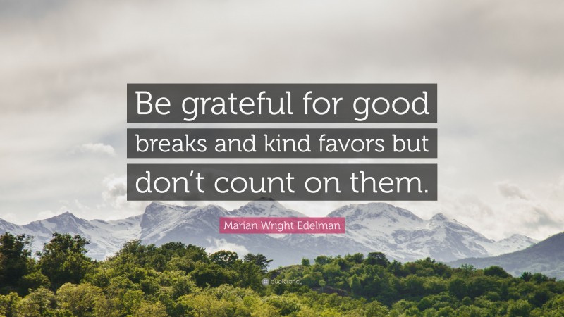 Marian Wright Edelman Quote: “Be grateful for good breaks and kind favors but don’t count on them.”