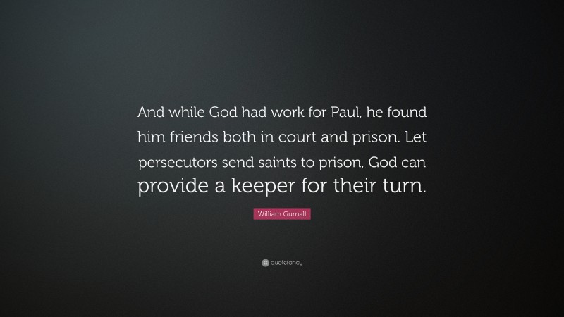 William Gurnall Quote: “And while God had work for Paul, he found him friends both in court and prison. Let persecutors send saints to prison, God can provide a keeper for their turn.”