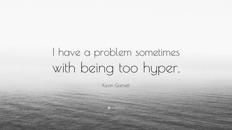 Kevin Garnett Quote: “I have a problem sometimes with being too hyper.”