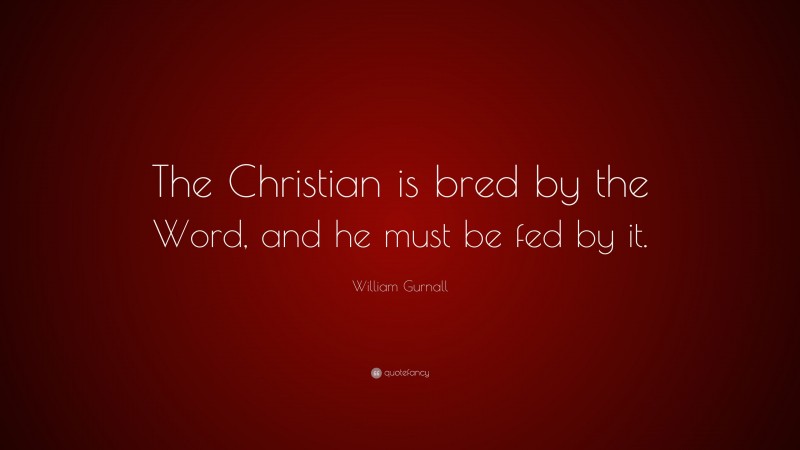William Gurnall Quote: “The Christian is bred by the Word, and he must be fed by it.”