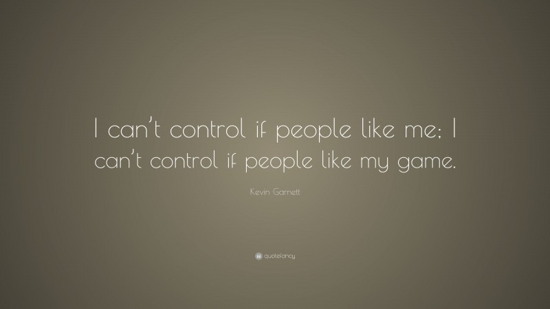 Kevin Garnett Quote: “I can’t control if people like me; I can’t control if people like my game.”