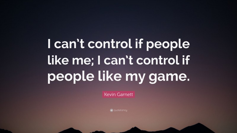 Kevin Garnett Quote: “I can’t control if people like me; I can’t control if people like my game.”