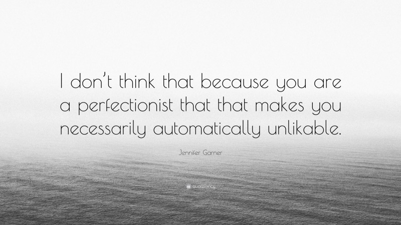 Jennifer Garner Quote: “I don’t think that because you are a perfectionist that that makes you necessarily automatically unlikable.”