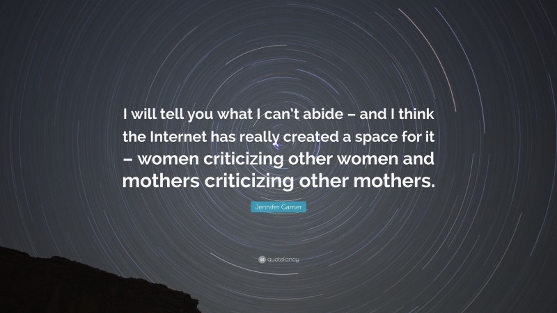 Jennifer Garner Quote: “I will tell you what I can’t abide – and I think the Internet has really created a space for it – women criticizing other women and mothers criticizing other mothers.”