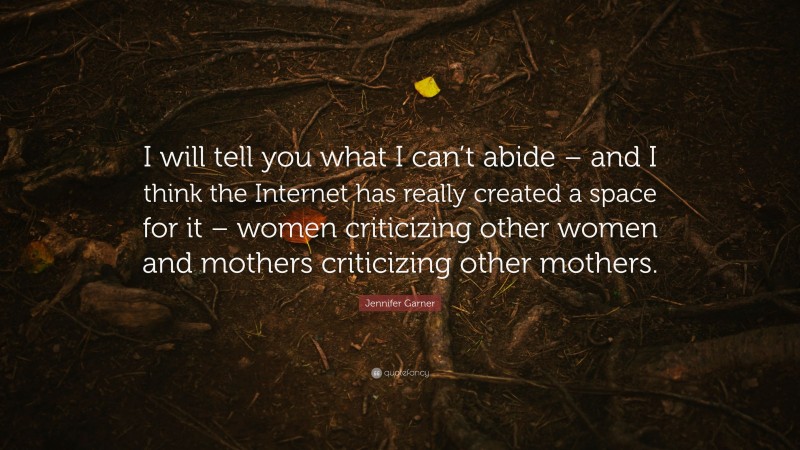Jennifer Garner Quote: “I will tell you what I can’t abide – and I think the Internet has really created a space for it – women criticizing other women and mothers criticizing other mothers.”