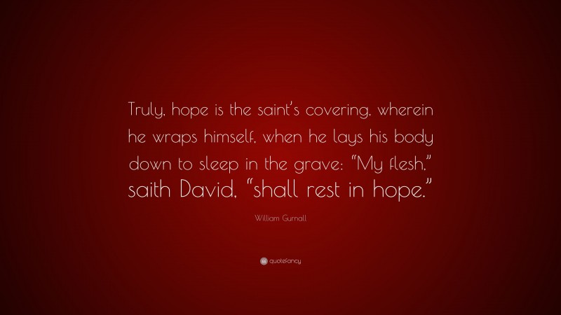 William Gurnall Quote: “Truly, hope is the saint’s covering, wherein he wraps himself, when he lays his body down to sleep in the grave: “My flesh,” saith David, “shall rest in hope.””