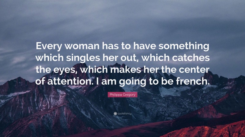 Philippa Gregory Quote: “Every woman has to have something which singles her out, which catches the eyes, which makes her the center of attention. I am going to be french.”