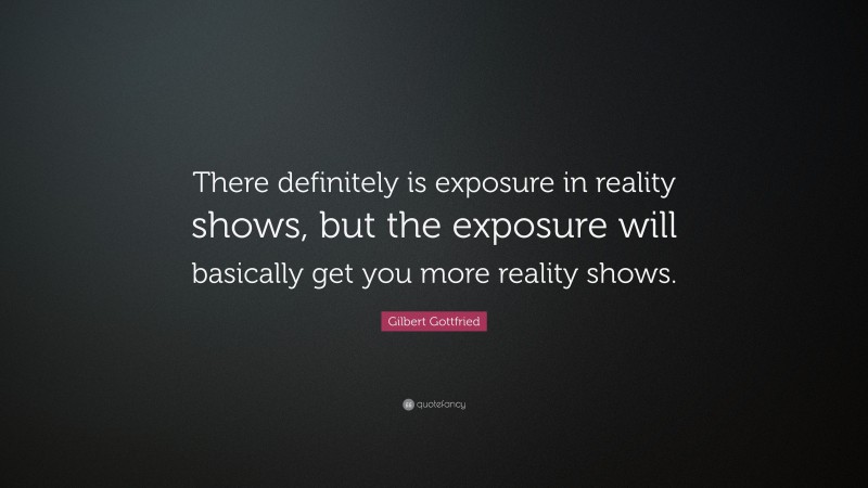 Gilbert Gottfried Quote: “There definitely is exposure in reality shows, but the exposure will basically get you more reality shows.”