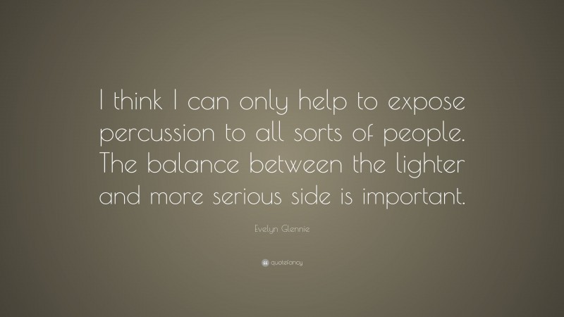 Evelyn Glennie Quote: “I think I can only help to expose percussion to all sorts of people. The balance between the lighter and more serious side is important.”