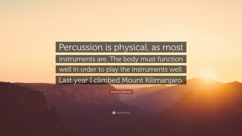 Evelyn Glennie Quote: “Percussion is physical, as most instruments are. The body must function well in order to play the instruments well. Last year I climbed Mount Kilimanjaro.”