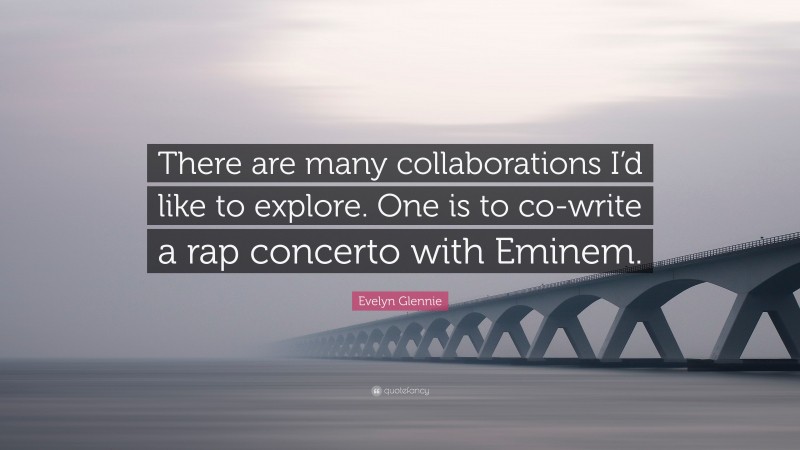 Evelyn Glennie Quote: “There are many collaborations I’d like to explore. One is to co-write a rap concerto with Eminem.”
