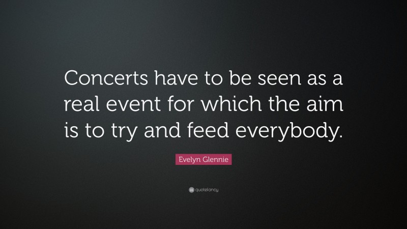 Evelyn Glennie Quote: “Concerts have to be seen as a real event for which the aim is to try and feed everybody.”