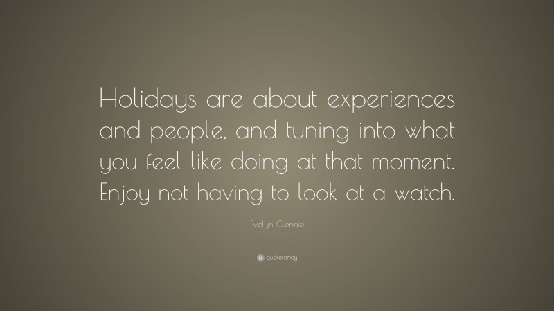 Evelyn Glennie Quote: “Holidays are about experiences and people, and tuning into what you feel like doing at that moment. Enjoy not having to look at a watch.”