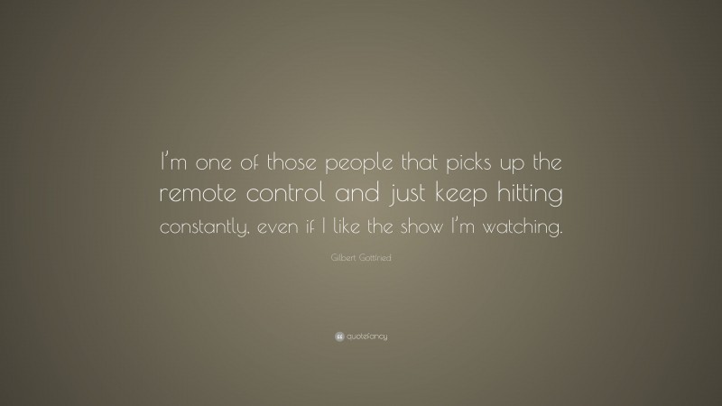 Gilbert Gottfried Quote: “I’m one of those people that picks up the remote control and just keep hitting constantly, even if I like the show I’m watching.”