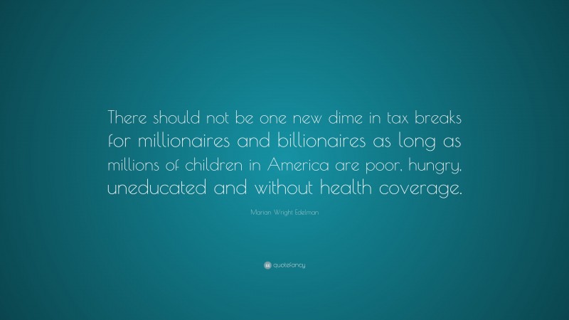 Marian Wright Edelman Quote: “There should not be one new dime in tax breaks for millionaires and billionaires as long as millions of children in America are poor, hungry, uneducated and without health coverage.”
