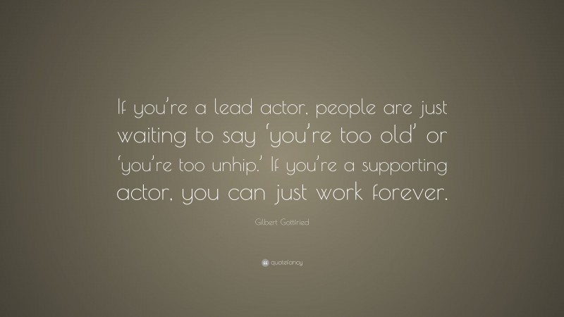 Gilbert Gottfried Quote: “If you’re a lead actor, people are just waiting to say ‘you’re too old’ or ‘you’re too unhip.’ If you’re a supporting actor, you can just work forever.”