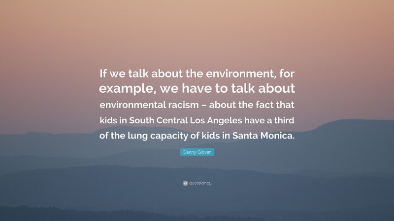 Danny Glover Quote: “If we talk about the environment, for example, we have to talk about environmental racism – about the fact that kids in South Central Los Angeles have a third of the lung capacity of kids in Santa Monica.”