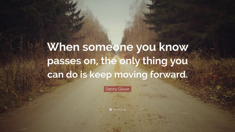 Danny Glover Quote: “When someone you know passes on, the only thing you can do is keep moving forward.”