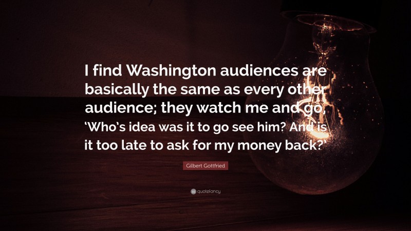 Gilbert Gottfried Quote: “I find Washington audiences are basically the same as every other audience; they watch me and go, ‘Who’s idea was it to go see him? And is it too late to ask for my money back?’”