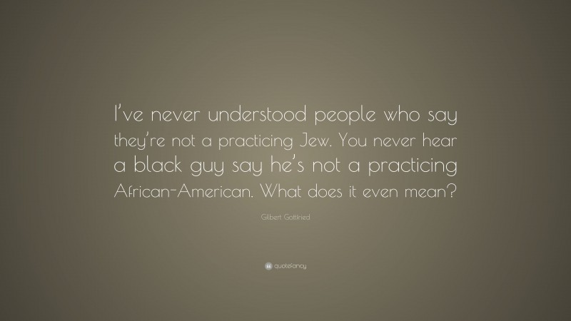 Gilbert Gottfried Quote: “I’ve never understood people who say they’re not a practicing Jew. You never hear a black guy say he’s not a practicing African-American. What does it even mean?”