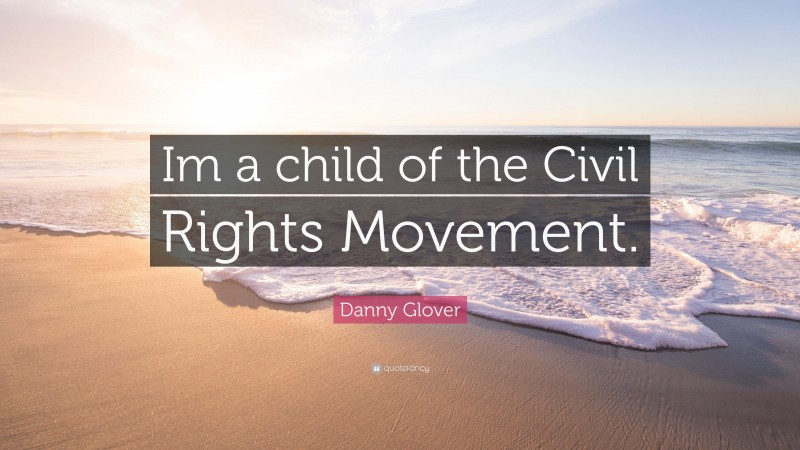 Danny Glover Quote: “Im a child of the Civil Rights Movement.”