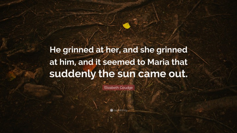 Elizabeth Goudge Quote: “He grinned at her, and she grinned at him, and it seemed to Maria that suddenly the sun came out.”