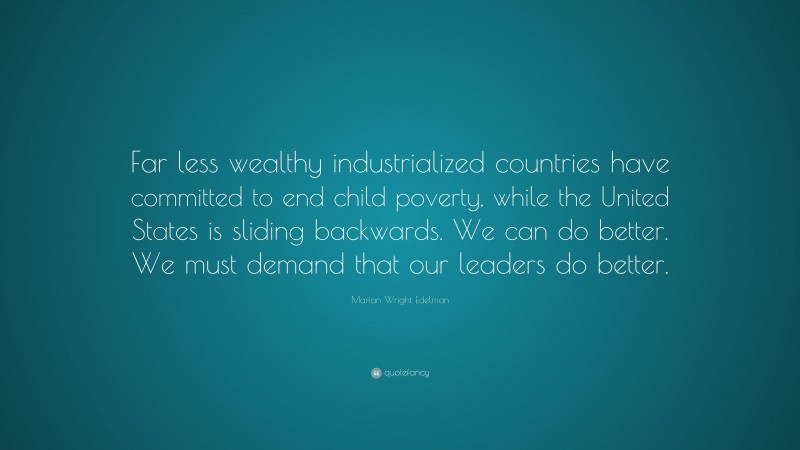 Marian Wright Edelman Quote: “Far less wealthy industrialized countries have committed to end child poverty, while the United States is sliding backwards. We can do better. We must demand that our leaders do better.”