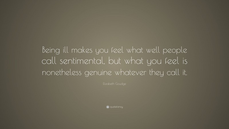 Elizabeth Goudge Quote: “Being ill makes you feel what well people call sentimental, but what you feel is nonetheless genuine whatever they call it.”