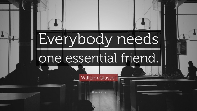 William Glasser Quote: “Everybody needs one essential friend.”
