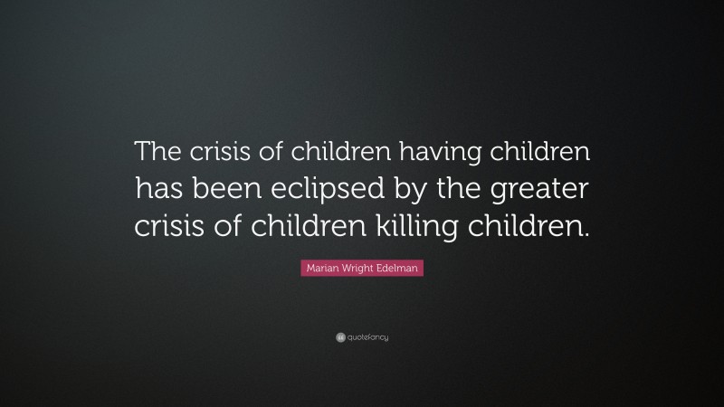 Marian Wright Edelman Quote: “The crisis of children having children has been eclipsed by the greater crisis of children killing children.”